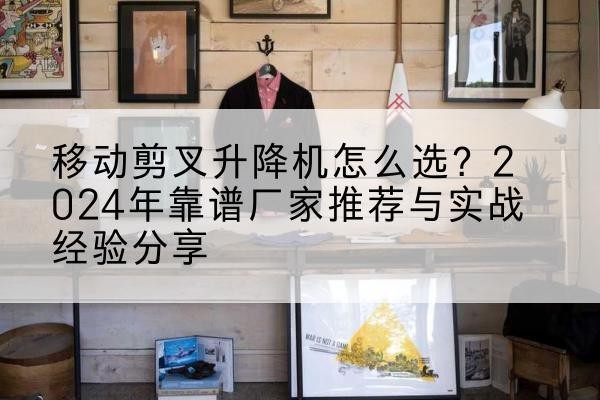 万全升降平台厂家推荐-移动剪叉升降机怎么选？2024年靠谱厂家推荐与实战经验分享