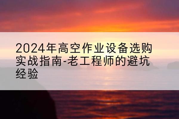万全高空作业升降机厂家推荐-2024年高空作业设备选购实战指南-老工程师的避坑经验