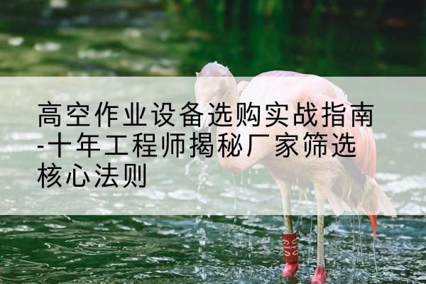 万全剪叉式升降机厂家-高空作业设备选购实战指南-十年工程师揭秘厂家筛选核心法则
