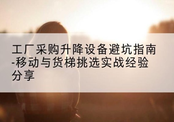 万全移动式升降机怎么选-工厂采购升降设备避坑指南-移动与货梯挑选实战经验分享