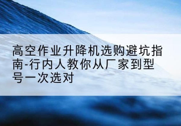 万全升降平台厂家-高空作业升降机选购避坑指南-行内人教你从厂家到型号一次选对