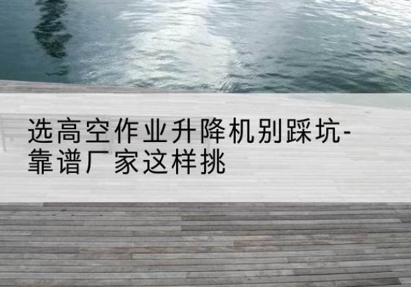 万全剪叉式升降机厂家-选高空作业升降机别踩坑-靠谱厂家这样挑