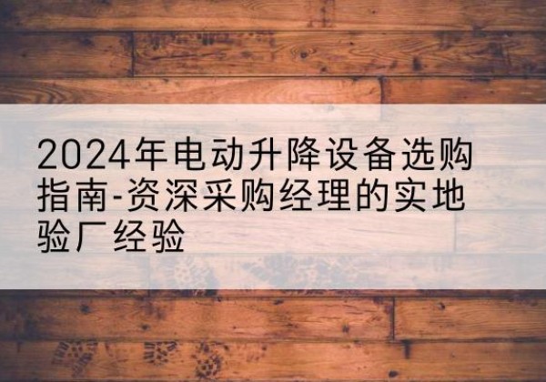 万全电动剪叉升降平台厂家-2024年电动升降设备选购指南-资深采购经理的实地验厂经验