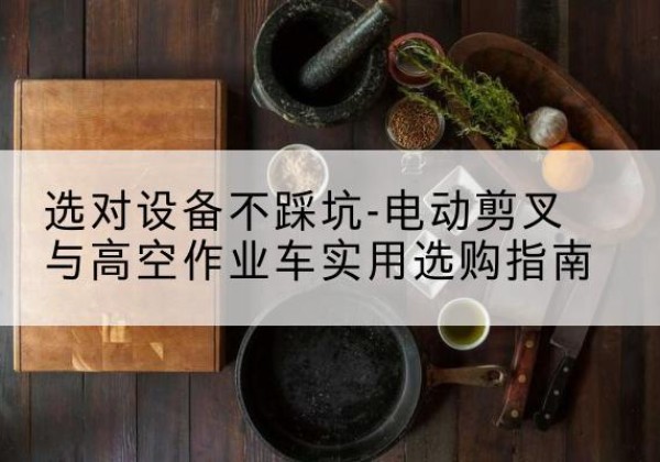 万全电动剪叉升降平台怎么选-选对设备不踩坑-电动剪叉与高空作业车实用选购指南