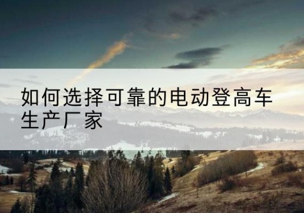 万全电动登高车厂家-如何选择可靠的电动登高车生产厂家
