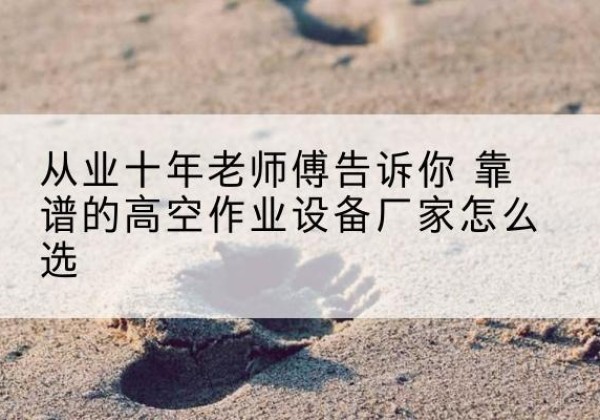 万全高空作业升降机厂家推荐-从业十年老师傅告诉你 靠谱的高空作业设备厂家怎么选