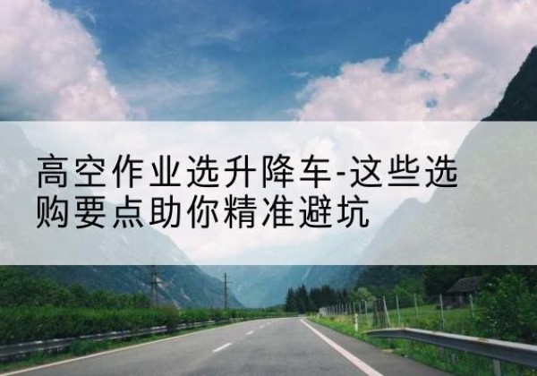 万全升降车厂家-高空作业选升降车-这些选购要点助你*避坑