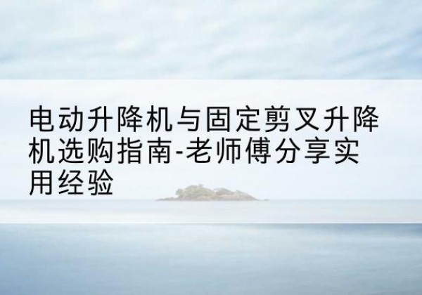 万全电动升降机怎么选-电动升降机与固定剪叉升降机选购指南-老师傅分享实用经验