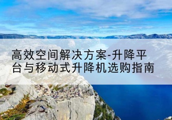 万全升降平台厂家-*空间解决方案-升降平台与移动式升降机选购指南
