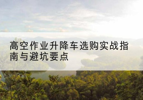 万全升降车怎么选-高空作业升降车选购实战指南与避坑要点