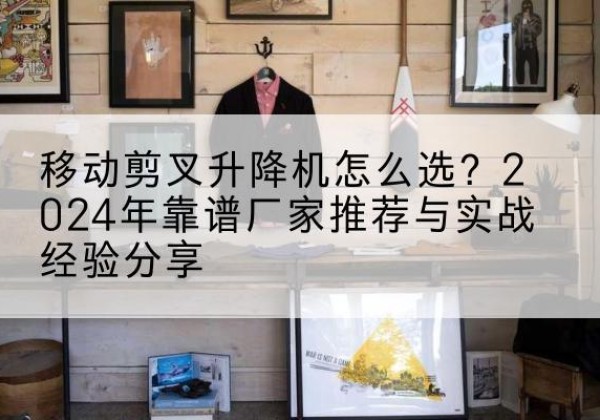 万全升降平台厂家推荐-移动剪叉升降机怎么选？2024年靠谱厂家推荐与实战经验分享