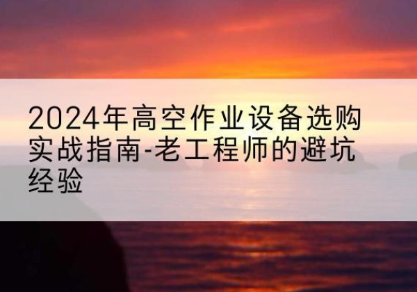 万全高空作业升降机厂家推荐-2024年高空作业设备选购实战指南-老工程师的避坑经验